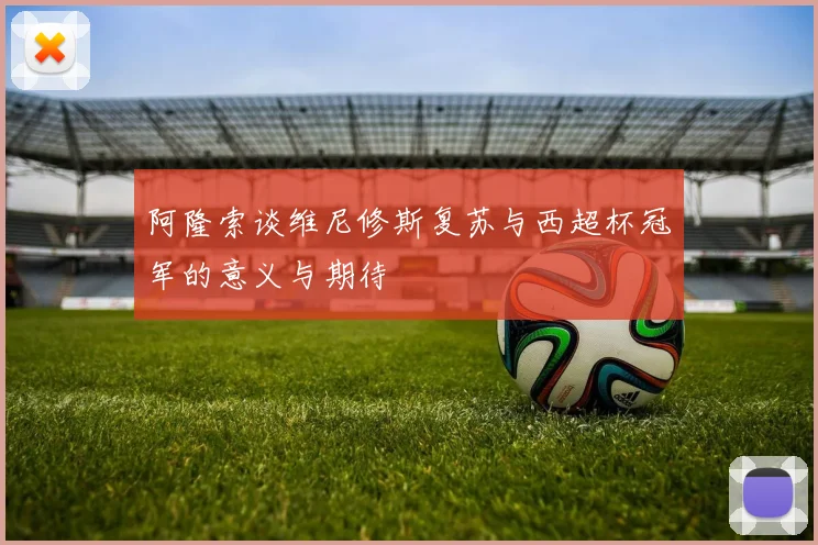 阿隆索谈维尼修斯复苏与西超杯冠军的意义与期待