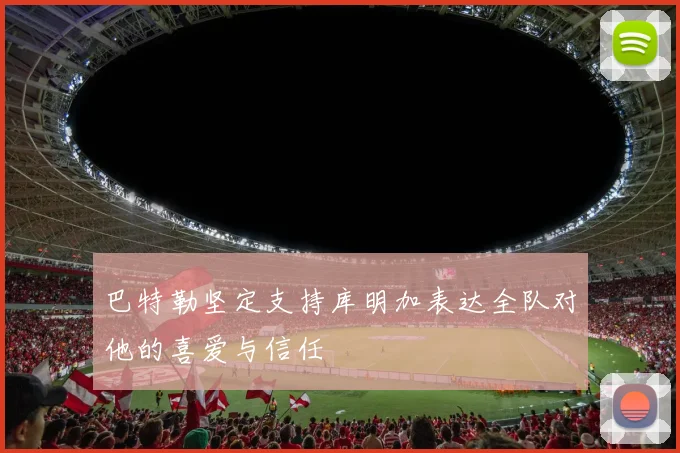 巴特勒坚定支持库明加表达全队对他的喜爱与信任