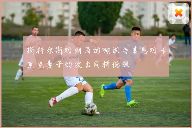 斯科尔斯对利马的嘲讽与基恩对卡里克妻子的攻击同样低级