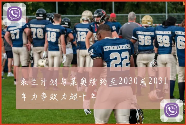 米兰计划与莱奥续约至2030或2031年力争效力超十年