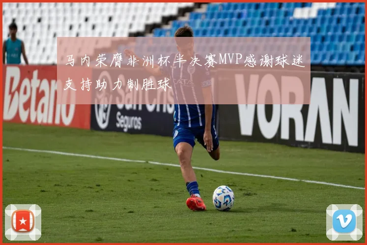 马内荣膺非洲杯半决赛MVP感谢球迷支持助力制胜球