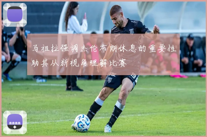 马祖拉强调杰伦布朗休息的重要性助其从新视角理解比赛