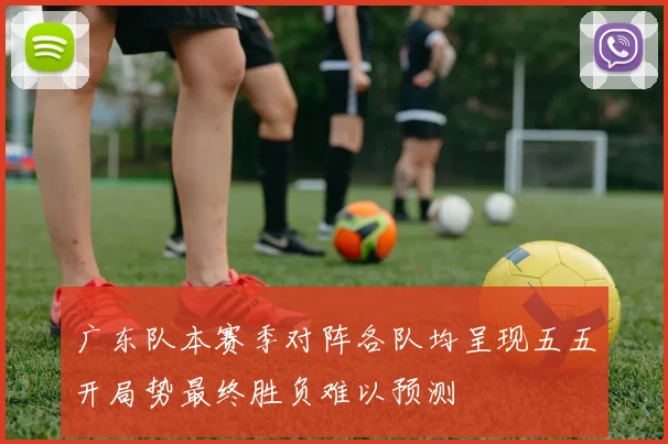 广东队本赛季对阵各队均呈现五五开局势最终胜负难以预测