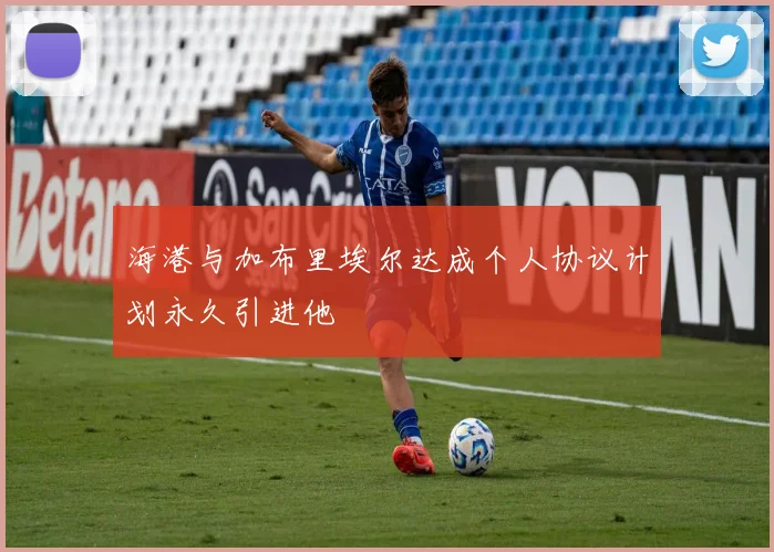 海港与加布里埃尔达成个人协议计划永久引进他