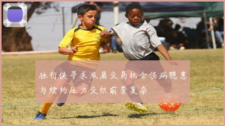 独行侠寻求浓眉交易机会伤病隐患与续约压力交织前景复杂
