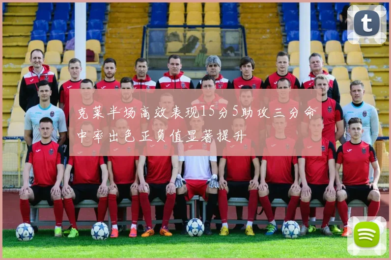 克莱半场高效表现15分5助攻三分命中率出色正负值显著提升