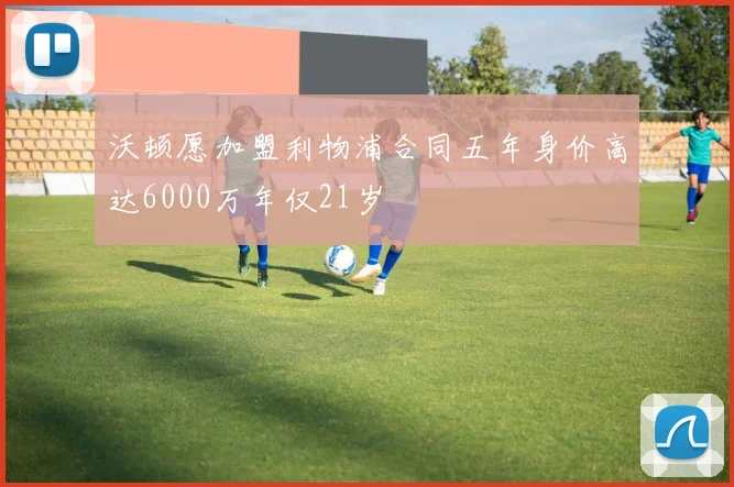 沃顿愿加盟利物浦合同五年身价高达6000万年仅21岁