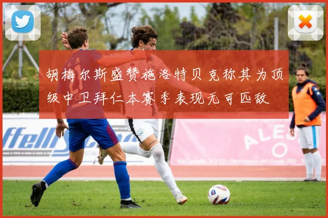 胡梅尔斯盛赞施洛特贝克称其为顶级中卫拜仁本赛季表现无可匹敌