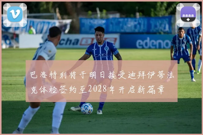 巴洛特利将于明日接受迪拜伊蒂法克体检签约至2028年开启新篇章