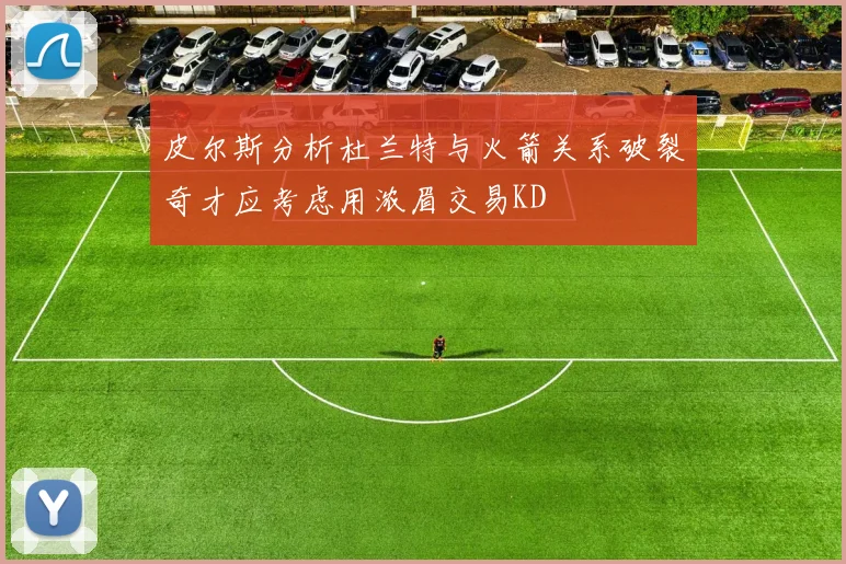 皮尔斯分析杜兰特与火箭关系破裂奇才应考虑用浓眉交易KD
