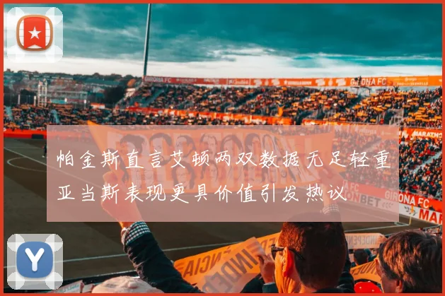 帕金斯直言艾顿两双数据无足轻重亚当斯表现更具价值引发热议