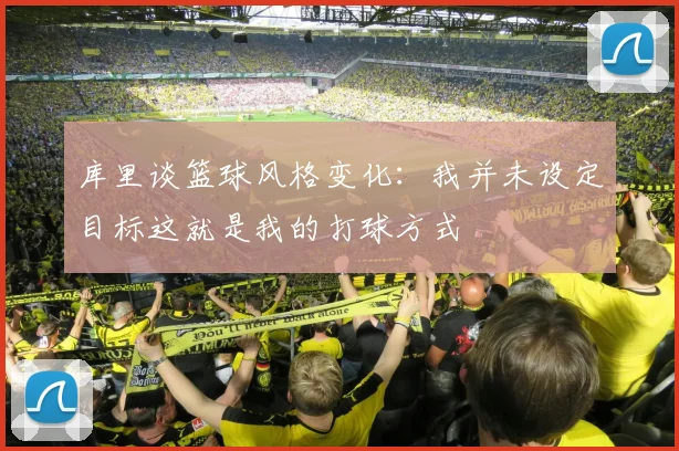 库里谈篮球风格变化：我并未设定目标这就是我的打球方式