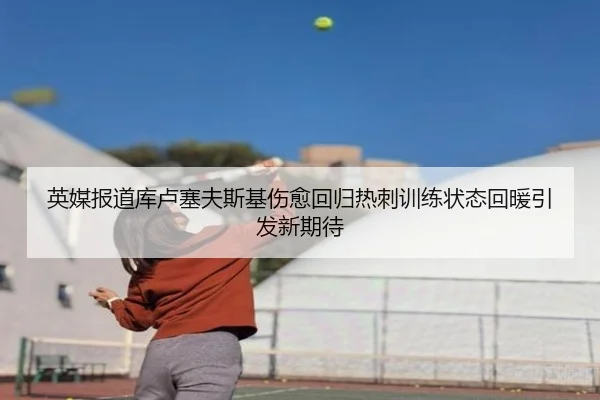 英媒报道库卢塞夫斯基伤愈回归热刺训练状态回暖引发新期待 - ng28